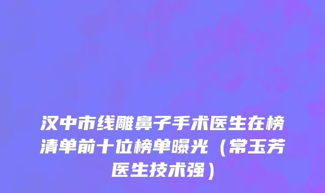 汉中市线雕鼻子手术医生在榜清单前十位榜单曝光（常玉芳医生技术强）