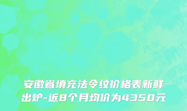 安徽省填充法令纹价格表新鲜出炉-近8个月均价为4350元