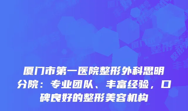 厦门市第一医院整形外科思明分院：专业团队、丰富经验，口碑良好的整形美容机构