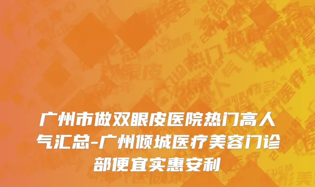 广州市做双眼皮医院热门高人气汇总-广州倾城医疗美容门诊部便宜实惠安利