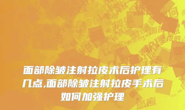 面部除皱注射拉皮术后护理有几点,面部除皱注射拉皮手术后如何加强护理