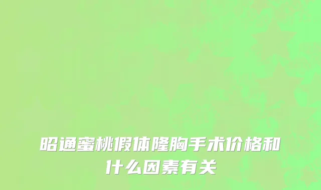 昭通蜜桃假体隆胸手术价格和什么因素有关