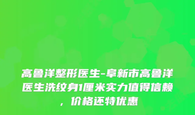 高鲁洋整形医生-阜新市高鲁洋医生洗纹身1厘米实力值得信赖，价格还特优惠