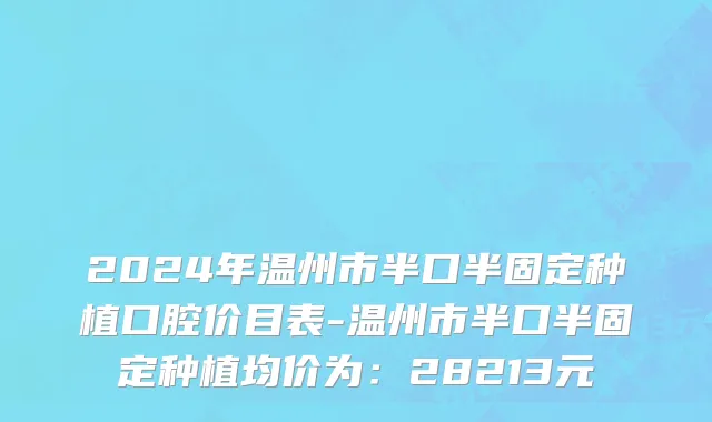 2024年温州市半口半固定种植口腔价目表-温州市半口半固定种植均价为：28213元