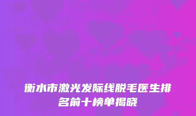 衡水市激光发际线脱毛医生排名前十榜单揭晓