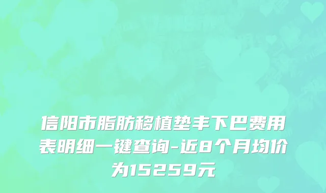 信阳市脂肪移植垫丰下巴费用表明细一键查询-近8个月均价为15259元