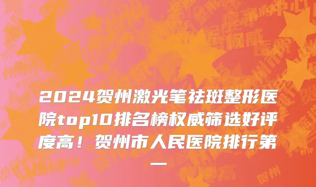 2024贺州激光笔祛斑整形医院top10排名榜权威筛选好评度高！贺州市人民医院排行第一