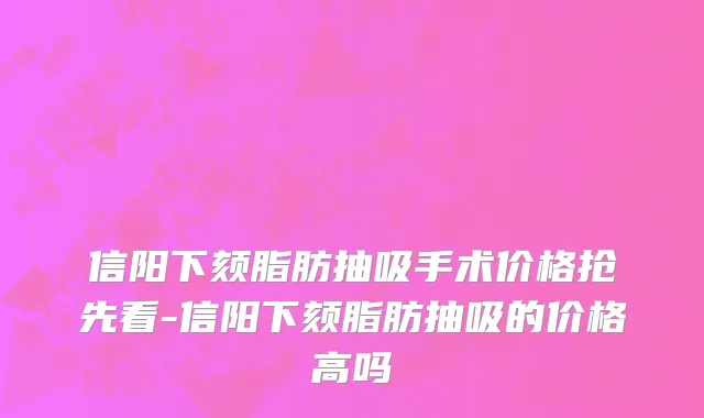 信阳下颏脂肪抽吸手术价格抢先看-信阳下颏脂肪抽吸的价格高吗