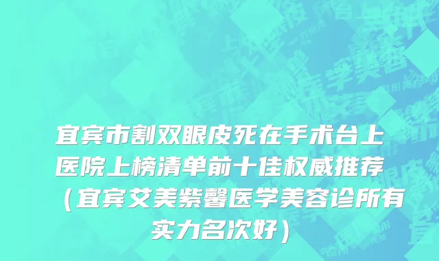 宜宾市割双眼皮死在手术台上医院上榜清单前十佳权威推荐（宜宾艾美紫馨医学美容诊所有实力名次好）
