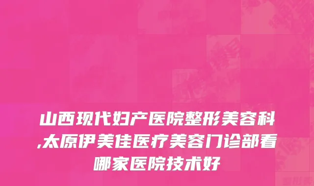 山西现代妇产医院整形美容科,太原伊美佳医疗美容门诊部看哪家医院技术好