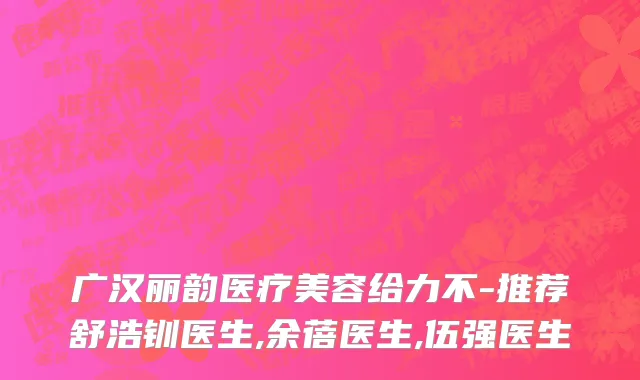 广汉丽韵医疗美容给力不-推荐舒浩钏医生,余蓓医生,伍强医生