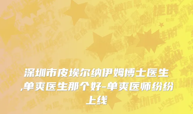 深圳市皮埃尔纳伊姆博士医生,单爽医生那个好-单爽医师纷纷上线