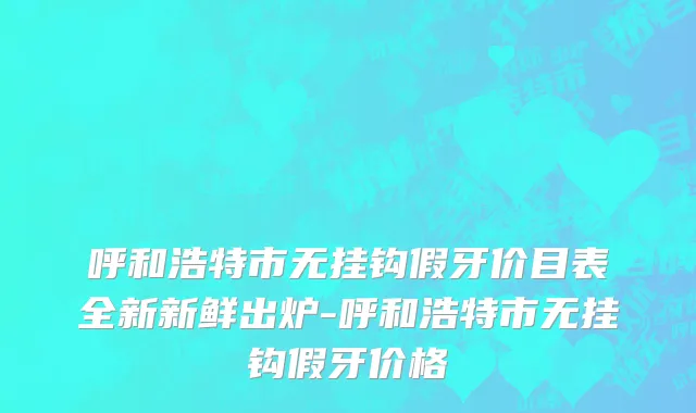 呼和浩特市无挂钩假牙价目表全新新鲜出炉-呼和浩特市无挂钩假牙价格