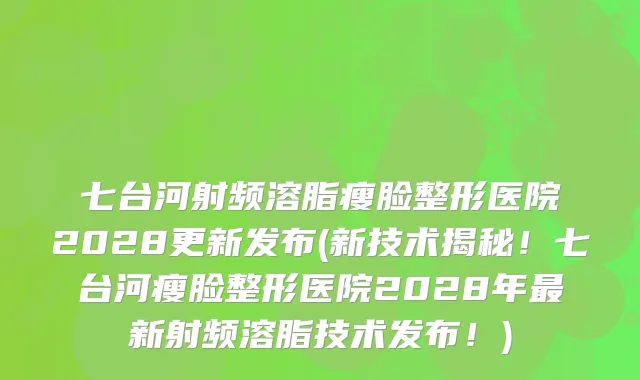 七台河射频溶脂瘦脸整形医院2028更新发布(新技术揭秘！七台河瘦脸整形医院2028年最新射频溶脂技术发布！)