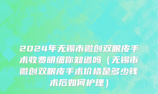 2024年无锡市微创双眼皮手术收费明细你知道吗（无锡市微创双眼皮手术价格是多少钱术后如何护理）