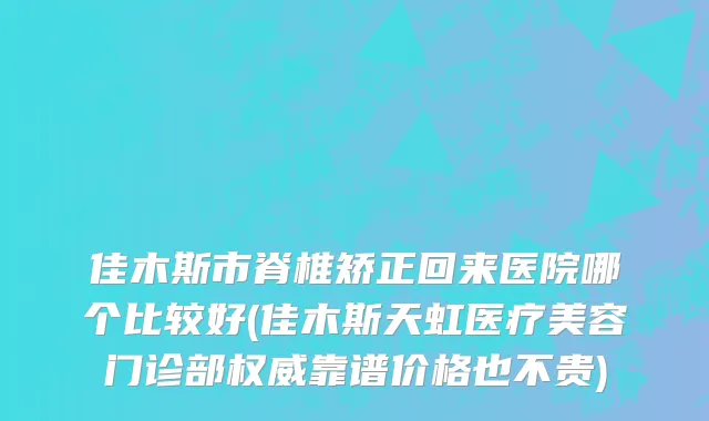 佳木斯市脊椎矫正回来医院哪个比较好(佳木斯天虹医疗美容门诊部权威靠谱价格也不贵)