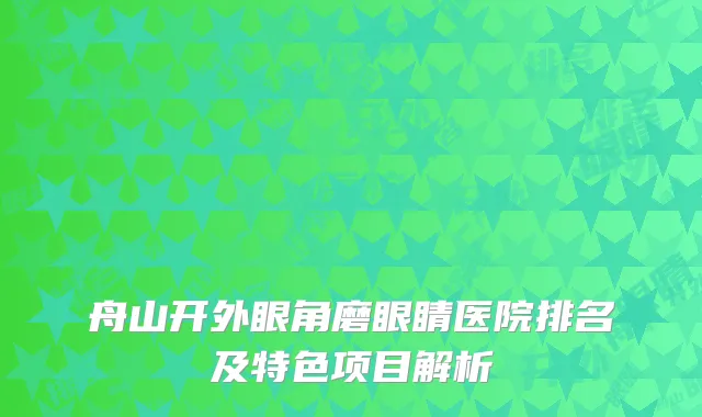 舟山开外眼角磨眼睛医院排名及特色项目解析