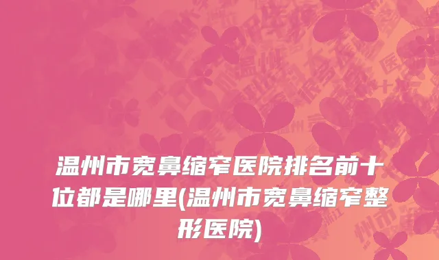 温州市宽鼻缩窄医院排名前十位都是哪里(温州市宽鼻缩窄整形医院)