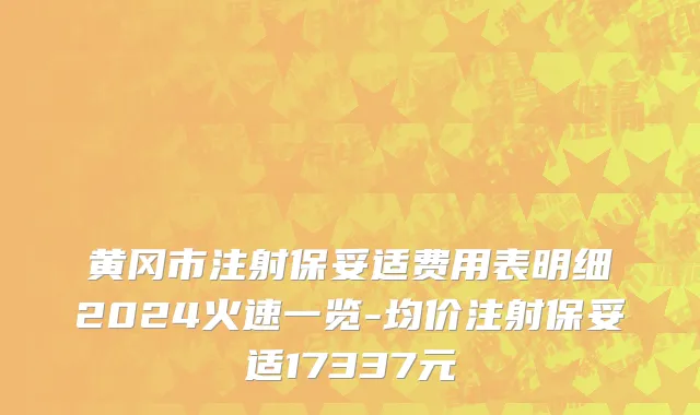 黄冈市注射保妥适费用表明细2024火速一览-均价注射保妥适17337元