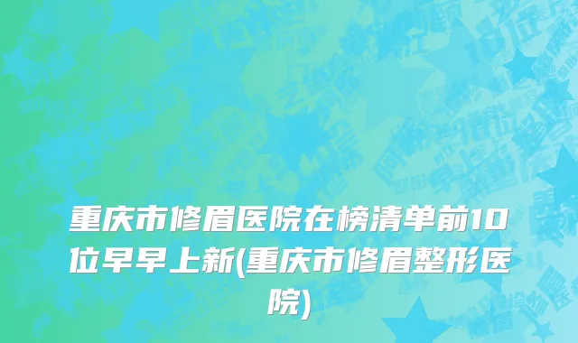 重庆市修眉医院在榜清单前10位早早上新(重庆市修眉整形医院)