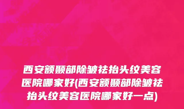 西安额颞部除皱祛抬头纹美容医院哪家好(西安额颞部除皱祛抬头纹美容医院哪家好一点)