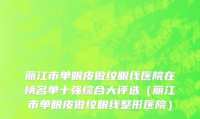 丽江市单眼皮做纹眼线医院在榜名单十强综合大评选（丽江市单眼皮做纹眼线整形医院）