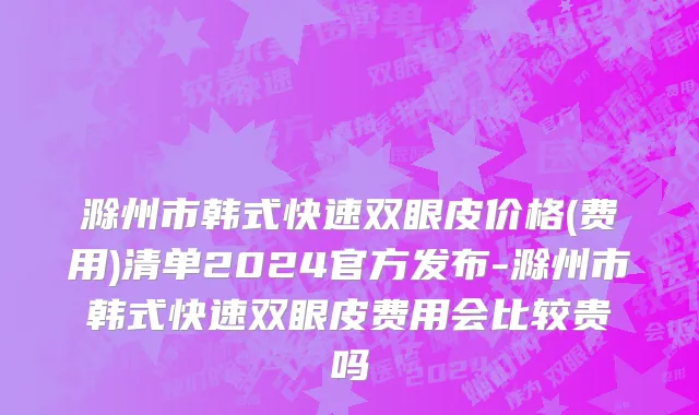 滁州市韩式快速双眼皮价格(费用)清单2024官方发布-滁州市韩式快速双眼皮费用会比较贵吗