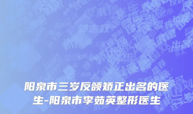 阳泉市三岁反颌矫正出名的医生-阳泉市李茹英整形医生