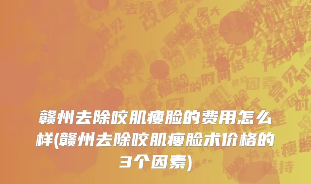 赣州去除咬肌瘦脸的费用怎么样(赣州去除咬肌瘦脸术价格的3个因素)