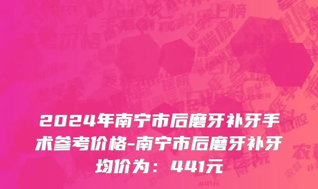 2024年南宁市后磨牙补牙手术参考价格-南宁市后磨牙补牙均价为：441元
