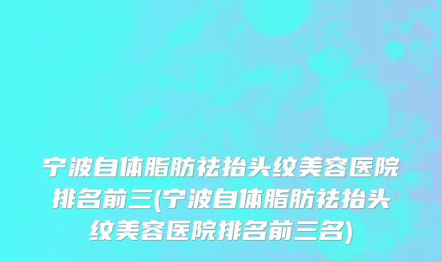 宁波自体脂肪祛抬头纹美容医院排名前三(宁波自体脂肪祛抬头纹美容医院排名前三名)