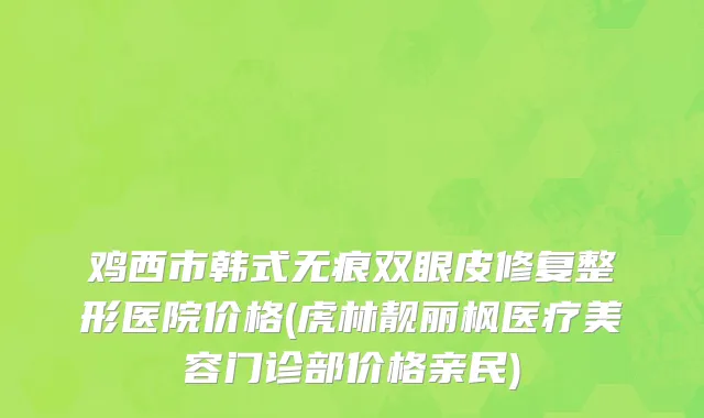鸡西市韩式无痕双眼皮修复整形医院价格(虎林靓丽枫医疗美容门诊部价格亲民)