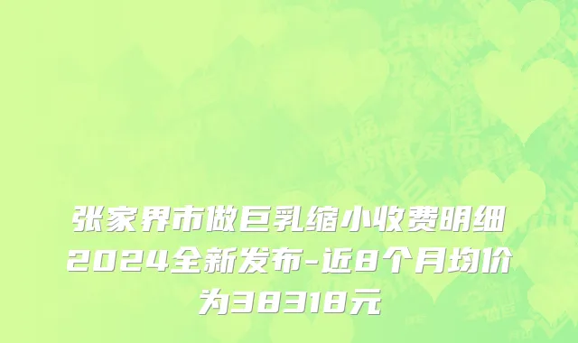 张家界市做巨乳缩小收费明细2024全新发布-近8个月均价为38318元