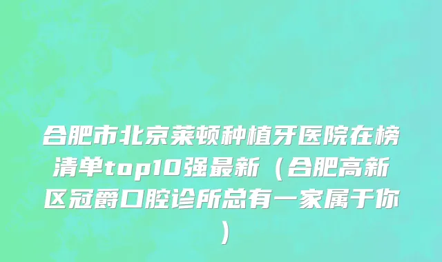 合肥市北京莱顿种植牙医院在榜清单top10强最新（合肥高新区冠爵口腔诊所总有一家属于你）