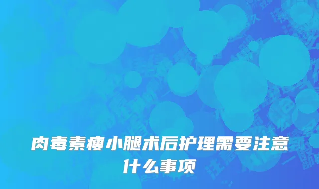 肉毒素瘦小腿术后护理需要注意什么事项