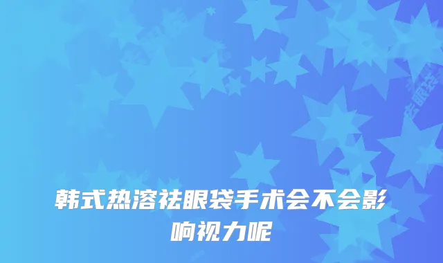 韩式热溶祛眼袋手术会不会影响视力呢
