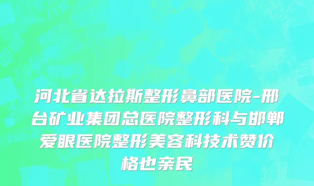 河北省达拉斯整形鼻部医院-邢台矿业集团总医院整形科与邯郸爱眼医院整形美容科技术赞价格也亲民