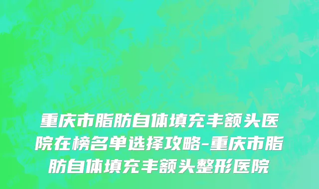 重庆市脂肪自体填充丰额头医院在榜名单选择攻略-重庆市脂肪自体填充丰额头整形医院