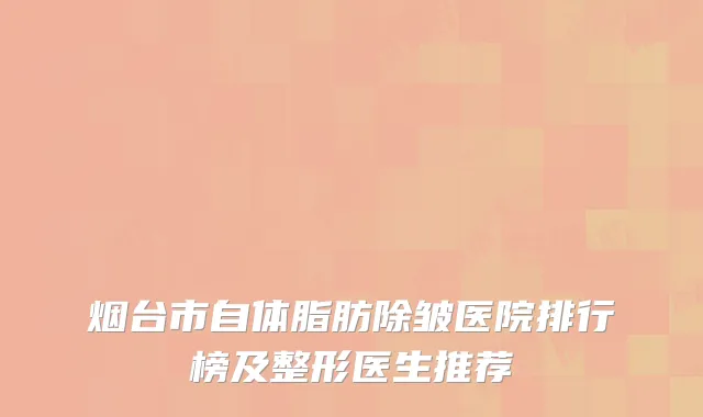 烟台市自体脂肪除皱医院排行榜及整形医生推荐