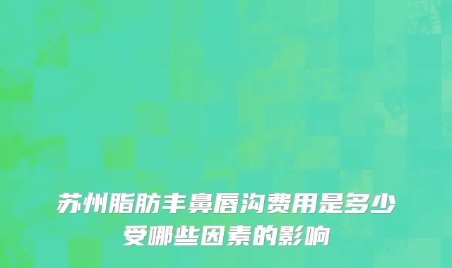 苏州脂肪丰鼻唇沟费用是多少受哪些因素的影响