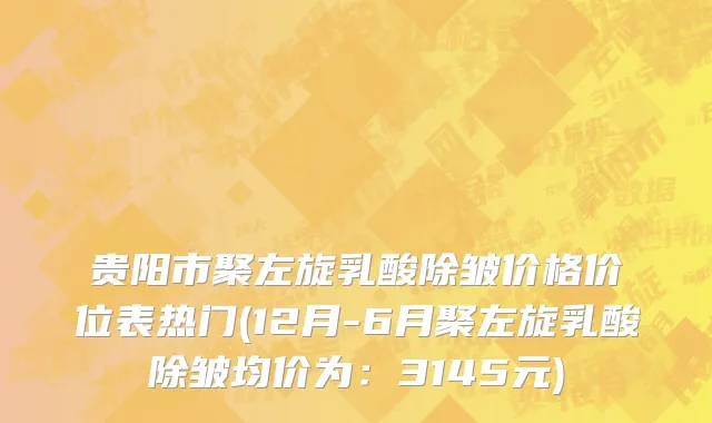 贵阳市聚左旋乳酸除皱价格价位表热门(12月-6月聚左旋乳酸除皱均价为：3145元)