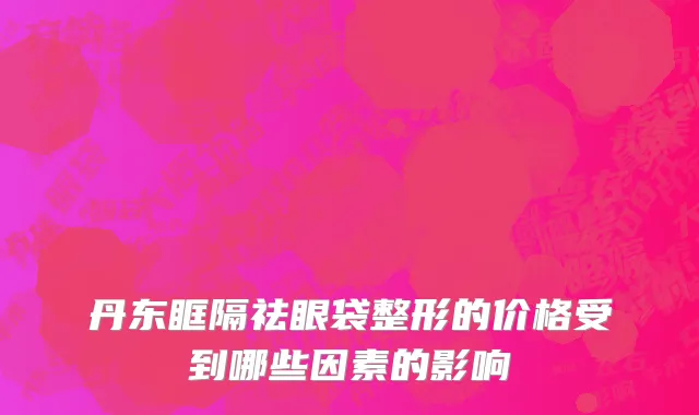 丹东眶隔祛眼袋整形的价格受到哪些因素的影响