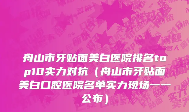 舟山市牙贴面美白医院排名top10实力对抗（舟山市牙贴面美白口腔医院名单实力现场一一公布）