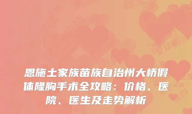 恩施土家族苗族自治州大桥假体隆胸手术全攻略：价格、医院、医生及走势解析