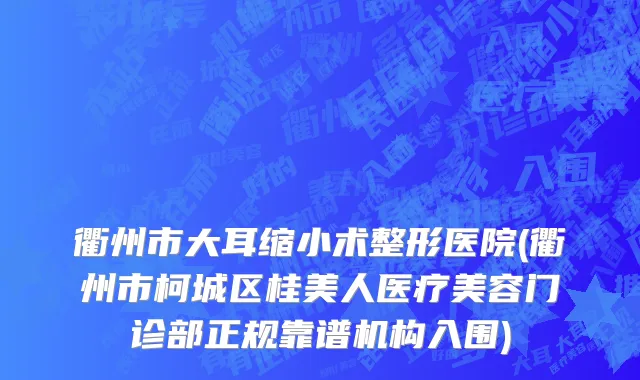 衢州市大耳缩小术整形医院(衢州市柯城区桂美人医疗美容门诊部正规靠谱机构入围)