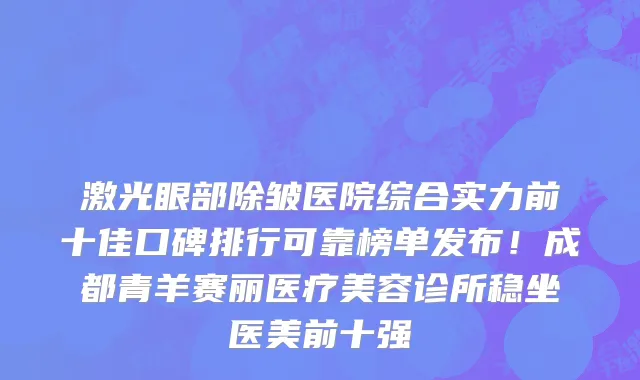 激光眼部除皱医院综合实力前十佳口碑排行可靠榜单发布！成都青羊赛丽医疗美容诊所稳坐医美前十强