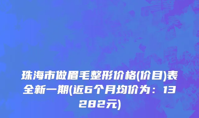 珠海市做眉毛整形价格(价目)表全新一期(近6个月均价为：13282元)