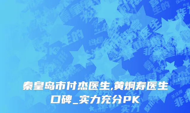 秦皇岛市付杰医生,黄炯寿医生口碑_实力充分PK