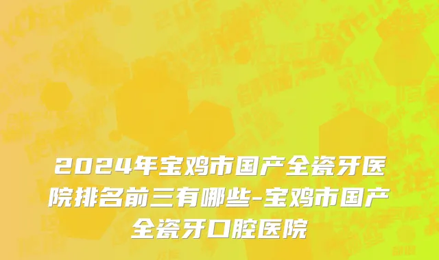 2024年宝鸡市国产全瓷牙医院排名前三有哪些-宝鸡市国产全瓷牙口腔医院