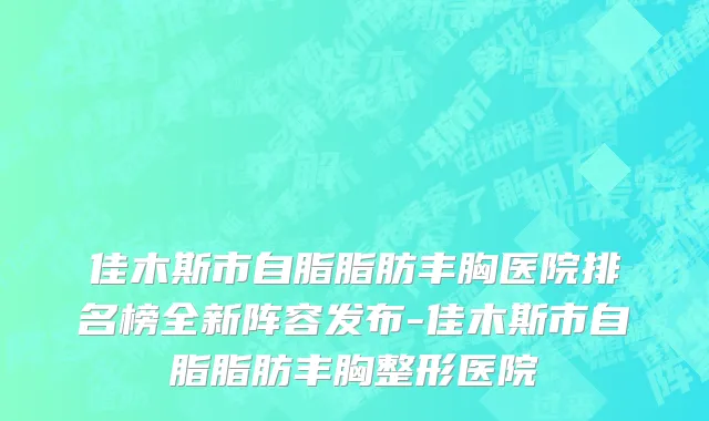 佳木斯市自脂脂肪丰胸医院排名榜全新阵容发布-佳木斯市自脂脂肪丰胸整形医院